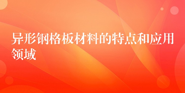 异形钢格板材料的特点和应用领域 异形钢格板材料的特点和应用领域