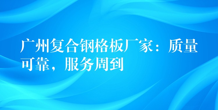 广州复合钢格板厂家:质量可靠,服务周到 广州复合钢格板厂家:质量可靠,服务周到