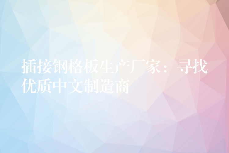 插接钢格板生产厂家:寻找优质中文制造商 插接钢格板生产厂家:寻找优质中文制造商