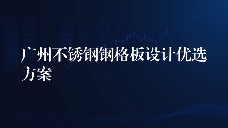 广州不锈钢钢格板设计优选方案 广州不锈钢钢格板设计优选方案