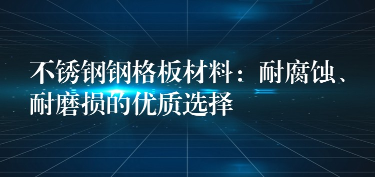 不锈钢钢格板材料:耐腐蚀、耐磨损的优质选择 不锈钢钢格板材料:耐腐蚀、耐磨损的优质选择