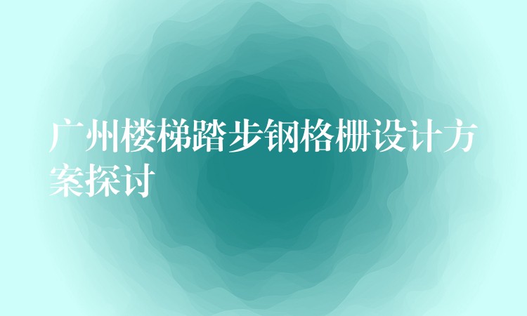 广州楼梯踏步钢格栅设计方案探讨 广州楼梯踏步钢格栅设计方案探讨