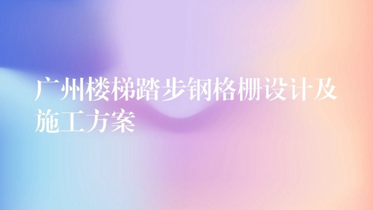 广州楼梯踏步钢格栅设计及施工方案 广州楼梯踏步钢格栅设计及施工方案