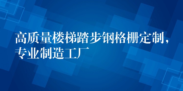 高质量楼梯踏步钢格栅定制,专业制造工厂 高质量楼梯踏步钢格栅定制,专业制造工厂