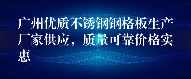 广州优质不锈钢钢格板生产厂家供应,质量可靠价格实惠 广州优质不锈钢钢格板生产厂家供应,质量可靠价格实惠
