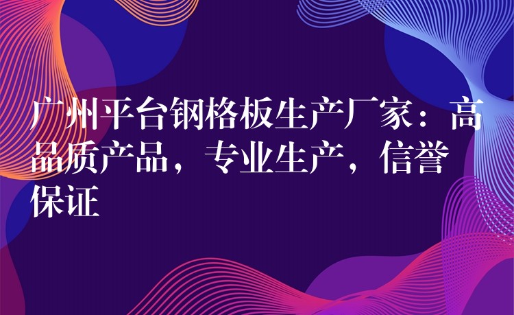 广州平台钢格板生产厂家:高品质产品,专业生产,信誉保证 广州平台钢格板生产厂家:高品质产品,专业生产,信誉保证
