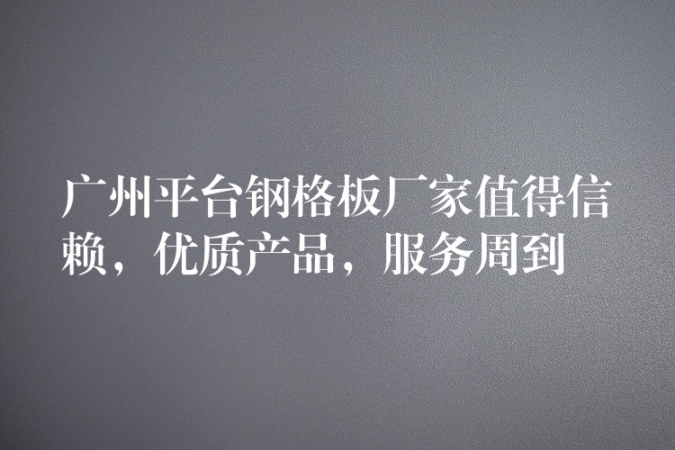 广州平台钢格板厂家值得信赖,优质产品,服务周到 广州平台钢格板厂家值得信赖,优质产品,服务周到
