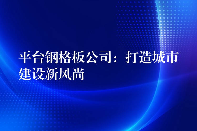 平台钢格板公司:打造城市建设新风尚 平台钢格板公司:打造城市建设新风尚