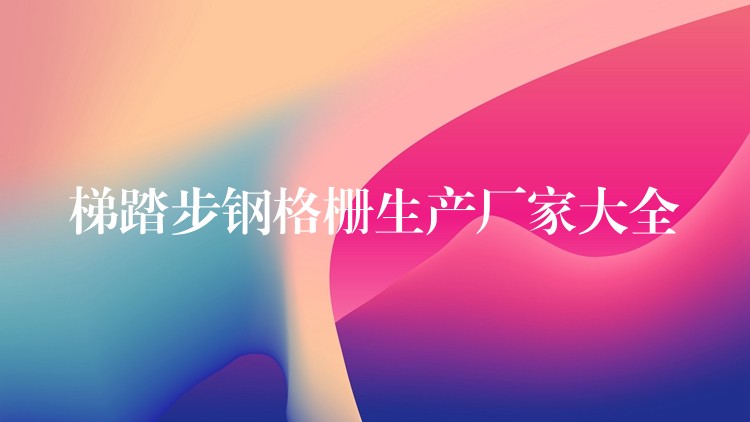 梯踏步钢格栅生产厂家大全 梯踏步钢格栅生产厂家大全