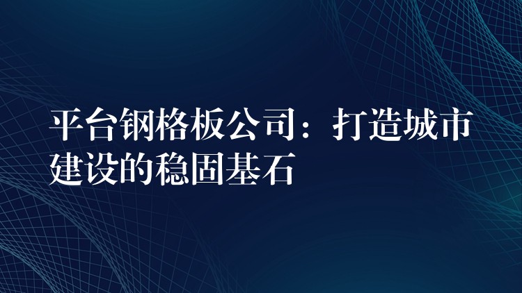 平台钢格板公司:打造城市建设的稳固基石 平台钢格板公司:打造城市建设的稳固基石