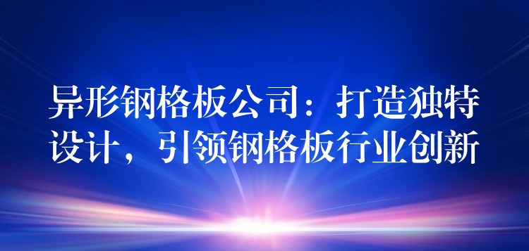 异形钢格板公司:打造独特设计,引领钢格板行业创新 异形钢格板公司:打造独特设计,引领钢格板行业创新