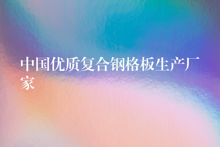 中国优质复合钢格板生产厂家 中国优质复合钢格板生产厂家