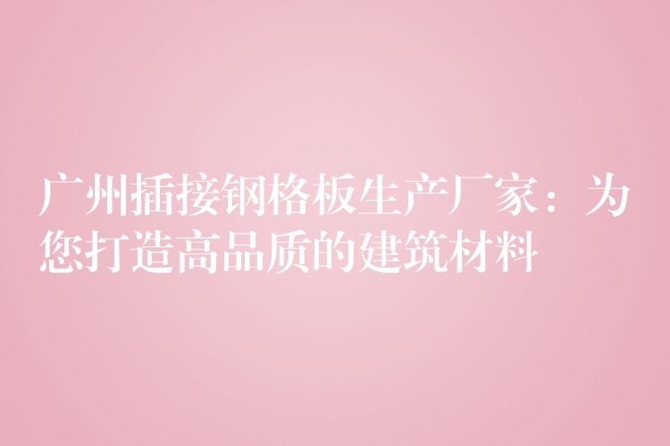 广州插接钢格板生产厂家:为您打造高品质的建筑材料 广州插接钢格板生产厂家:为您打造高品质的建筑材料