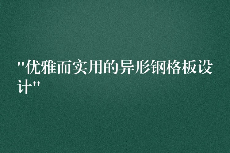 “优雅而实用的异形钢格板设计” “优雅而实用的异形钢格板设计”