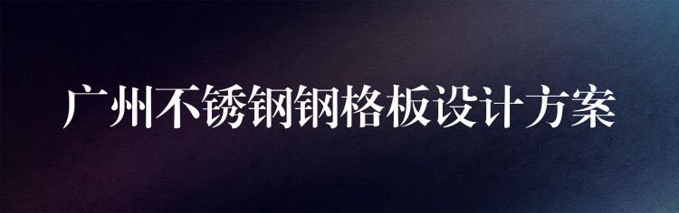 广州不锈钢钢格板设计方案 广州不锈钢钢格板设计方案