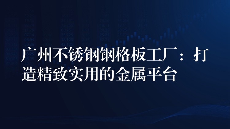 广州不锈钢钢格板工厂:打造精致实用的金属平台 广州不锈钢钢格板工厂:打造精致实用的金属平台