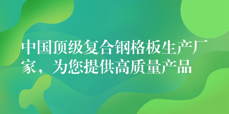 中国顶级复合钢格板生产厂家,为您提供高质量产品 中国顶级复合钢格板生产厂家,为您提供高质量产品
