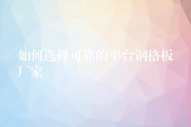 如何选择可靠的平台钢格板厂家 如何选择可靠的平台钢格板厂家