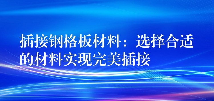 插接钢格板材料:选择合适的材料实现完美插接 插接钢格板材料:选择合适的材料实现完美插接