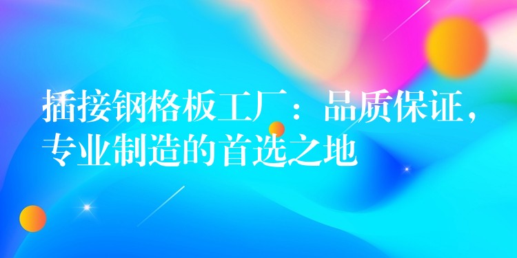 插接钢格板工厂:品质保证,专业制造的首选之地 插接钢格板工厂:品质保证,专业制造的首选之地