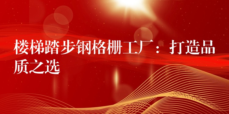楼梯踏步钢格栅工厂:打造品质之选 楼梯踏步钢格栅工厂:打造品质之选