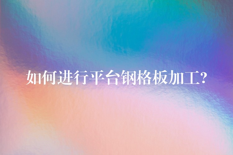 如何进行平台钢格板加工? 如何进行平台钢格板加工?