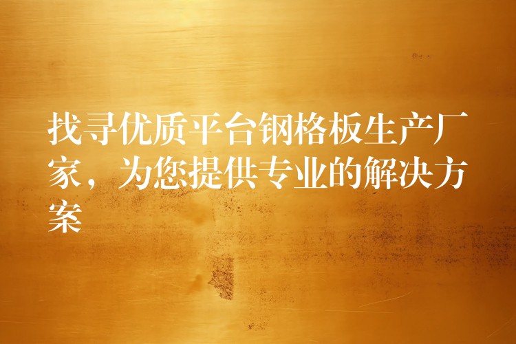 找寻优质平台钢格板生产厂家,为您提供专业的解决方案 找寻优质平台钢格板生产厂家,为您提供专业的解决方案