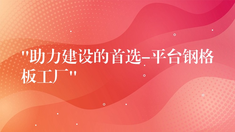 “助力建设的首选-平台钢格板工厂” “助力建设的首选-平台钢格板工厂”