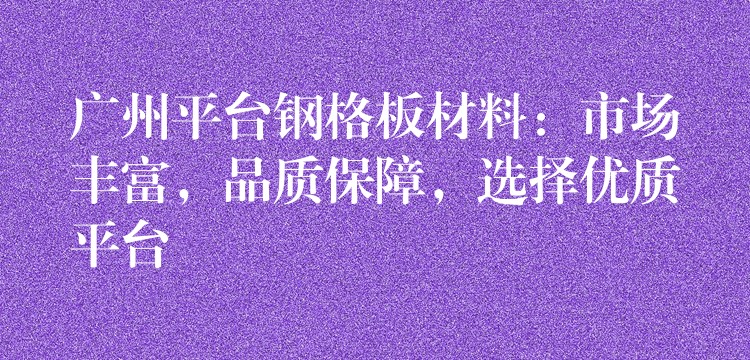 广州平台钢格板材料:市场丰富,品质保障,选择优质平台 广州平台钢格板材料:市场丰富,品质保障,选择优质平台