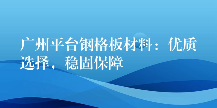 广州平台钢格板材料:优质选择,稳固保障 广州平台钢格板材料:优质选择,稳固保障