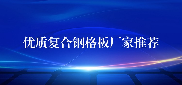 优质复合钢格板厂家推荐 优质复合钢格板厂家推荐