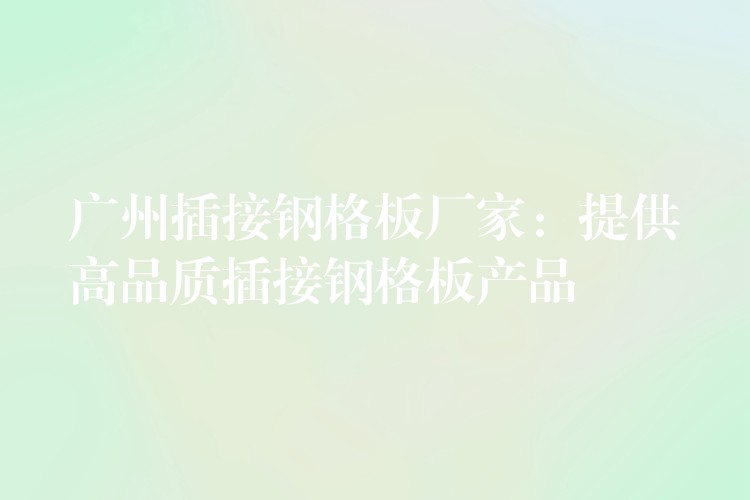 广州插接钢格板厂家:提供高品质插接钢格板产品 广州插接钢格板厂家:提供高品质插接钢格板产品