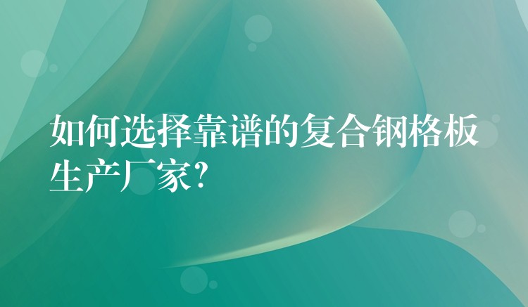 如何选择靠谱的复合钢格板生产厂家? 如何选择靠谱的复合钢格板生产厂家?