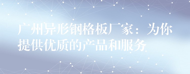 广州异形钢格板厂家:为你提供优质的产品和服务 广州异形钢格板厂家:为你提供优质的产品和服务