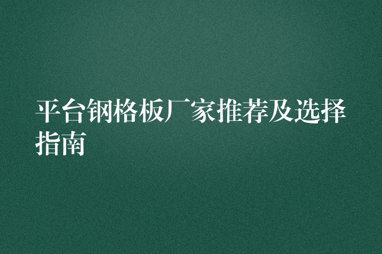 平台钢格板厂家推荐及选择指南 平台钢格板厂家推荐及选择指南