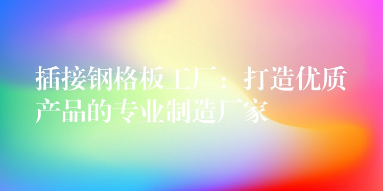 插接钢格板工厂:打造优质产品的专业制造厂家 插接钢格板工厂:打造优质产品的专业制造厂家
