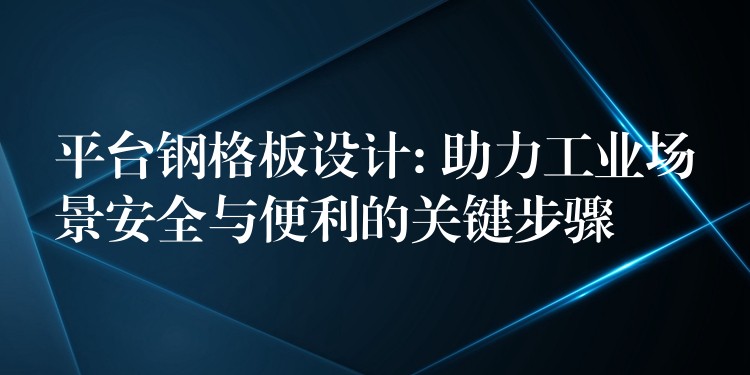 平台钢格板设计: 助力工业场景安全与便利的关键步骤 平台钢格板设计: 助力工业场景安全与便利的关键步骤