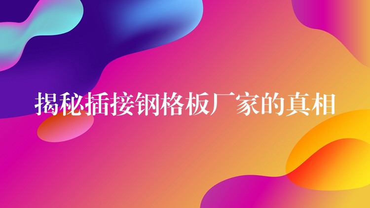 揭秘插接钢格板厂家的真相 揭秘插接钢格板厂家的真相