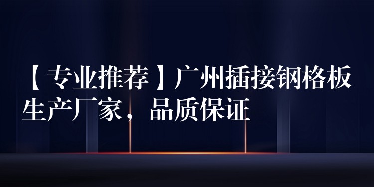 【专业推荐】广州插接钢格板生产厂家,品质保证 【专业推荐】广州插接钢格板生产厂家,品质保证
