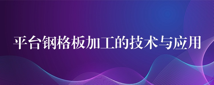 平台钢格板加工的技术与应用 平台钢格板加工的技术与应用