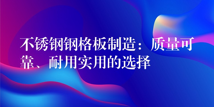 不锈钢钢格板制造:质量可靠、耐用实用的选择 不锈钢钢格板制造:质量可靠、耐用实用的选择
