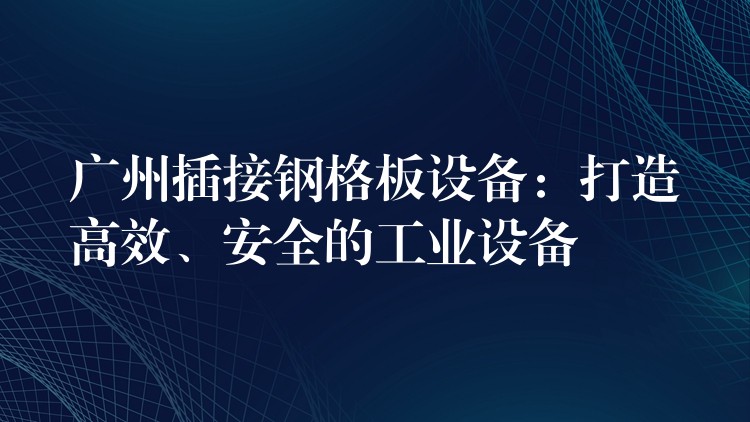 广州插接钢格板设备:打造高效、安全的工业设备 广州插接钢格板设备:打造高效、安全的工业设备