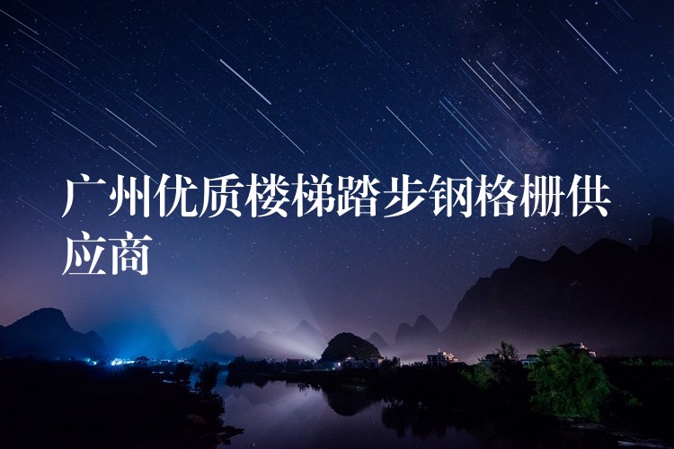 广州优质楼梯踏步钢格栅供应商 广州优质楼梯踏步钢格栅供应商