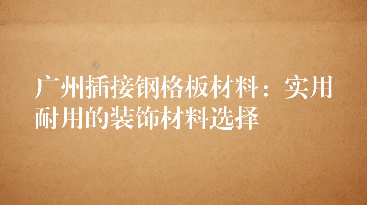 广州插接钢格板材料:实用耐用的装饰材料选择 广州插接钢格板材料:实用耐用的装饰材料选择