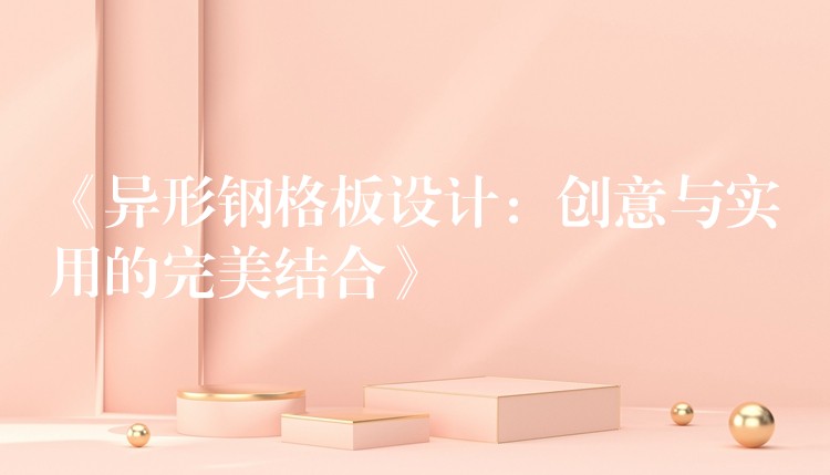 《异形钢格板设计:创意与实用的完美结合》 《异形钢格板设计:创意与实用的完美结合》