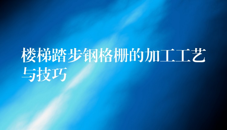 楼梯踏步钢格栅的加工工艺与技巧 楼梯踏步钢格栅的加工工艺与技巧