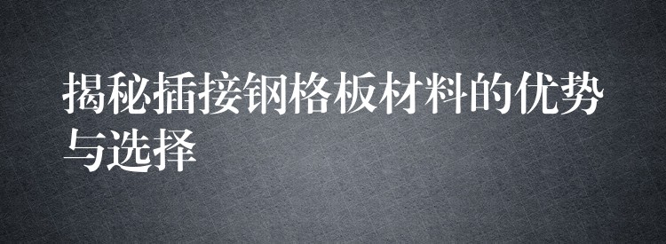 揭秘插接钢格板材料的优势与选择 揭秘插接钢格板材料的优势与选择