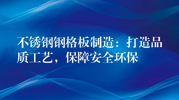 不锈钢钢格板制造:打造品质工艺,保障安全环保 不锈钢钢格板制造:打造品质工艺,保障安全环保