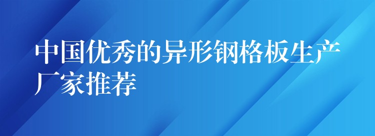 中国优秀的异形钢格板生产厂家推荐 中国优秀的异形钢格板生产厂家推荐