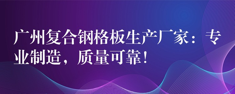 广州复合钢格板生产厂家:专业制造,质量可靠! 广州复合钢格板生产厂家:专业制造,质量可靠!
